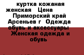 куртка кожаная женская › Цена ­ 6 000 - Приморский край, Арсеньев г. Одежда, обувь и аксессуары » Женская одежда и обувь   